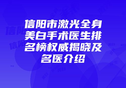 信阳市激光全身美白手术医生排名榜权威揭晓及名医介绍