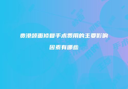 贵港颌面修复手术费用的主要影响因素有哪些