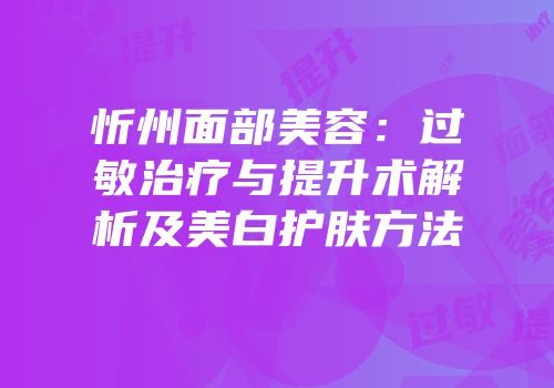 忻州面部美容：过敏治疗与提升术解析及美白护肤方法