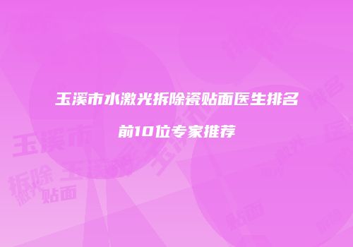 玉溪市水激光拆除瓷贴面医生排名前10位专家推荐