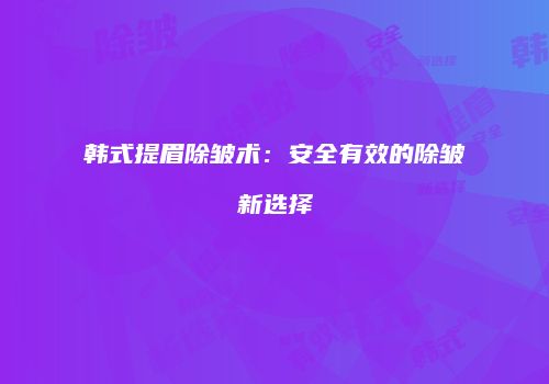 韩式提眉除皱术：安全有效的除皱新选择