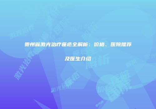 贵州省激光治疗痤疮全解析：价格、医院推荐及医生介绍