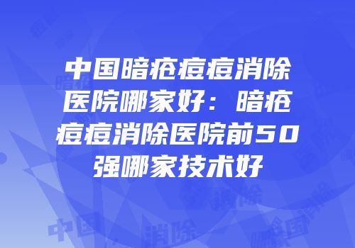 中国暗疮痘痘消除医院哪家好：暗疮痘痘消除医院前50强哪家技术好