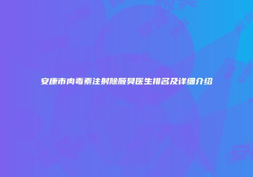 安康市肉毒素注射除腋臭医生排名及详细介绍