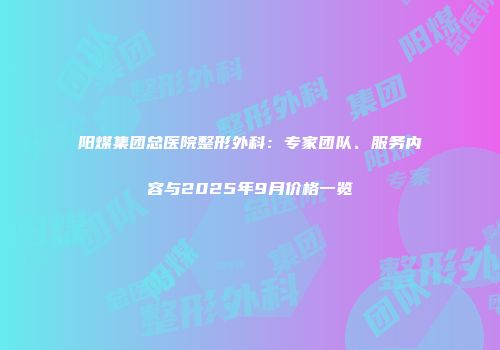 阳煤集团总医院整形外科：专家团队、服务内容与2025年9月价格一览