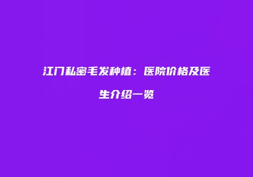 江门私密毛发种植：医院价格及医生介绍一览
