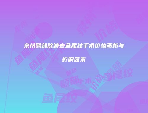 泉州颞部除皱去鱼尾纹手术价格解析与影响因素