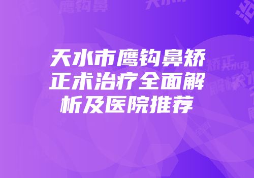 天水市鹰钩鼻矫正术治疗全面解析及医院推荐