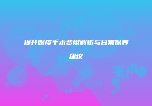提升眼皮手术费用解析与日常保养建议