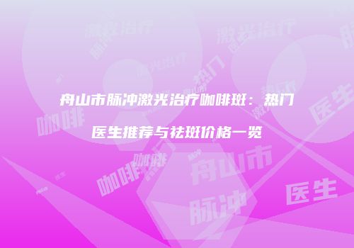 舟山市脉冲激光治疗咖啡斑：热门医生推荐与祛斑价格一览