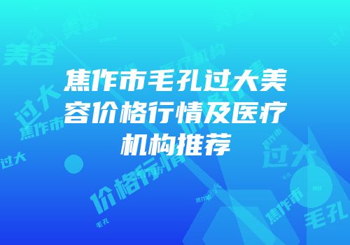 焦作市毛孔过大美容价格行情及医疗机构推荐
