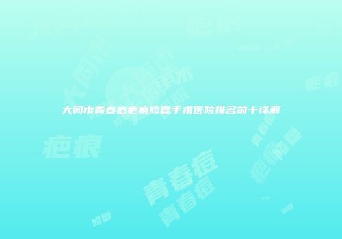 大同市青春痘疤痕修复手术医院排名前十详解