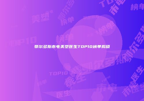 鄂尔多斯市电美塑医生TOP10榜单揭晓