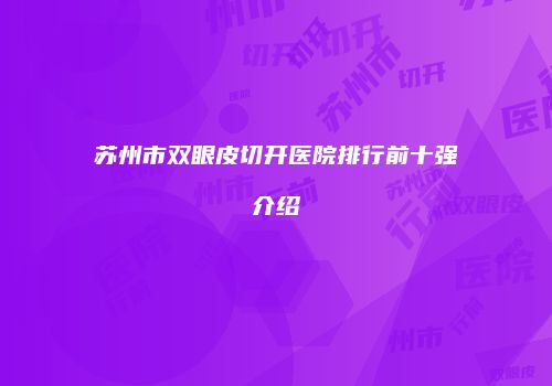 苏州市双眼皮切开医院排行前十强介绍