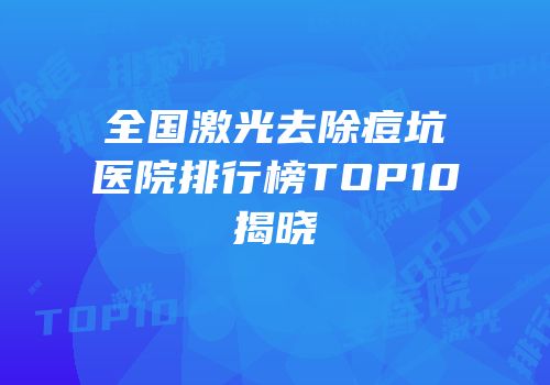 全国激光去除痘坑医院排行榜TOP10揭晓