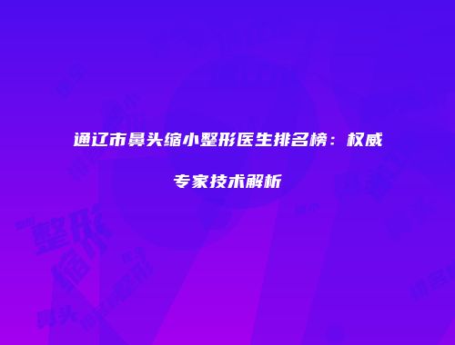 通辽市鼻头缩小整形医生排名榜：权威专家技术解析