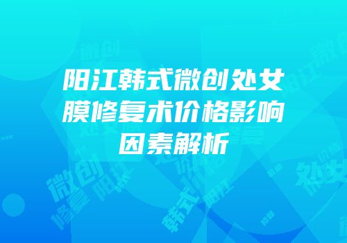 阳江韩式微创处女膜修复术价格影响因素解析