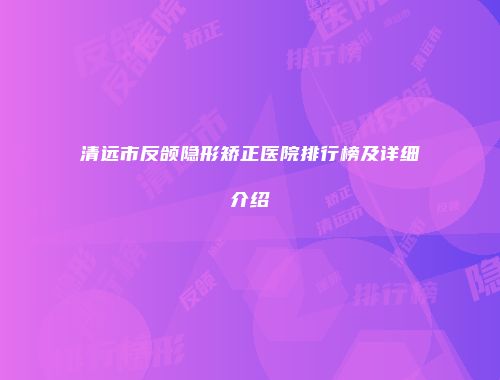 清远市反颌隐形矫正医院排行榜及详细介绍