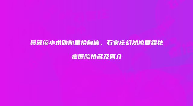 鼻翼缩小术助你重拾自信，石家庄幻然修复霜祛疤医院排名及简介