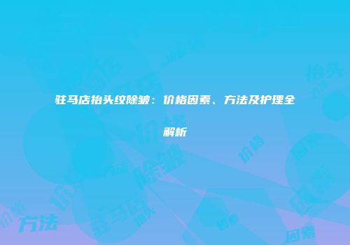 驻马店抬头纹除皱：价格因素、方法及护理全解析
