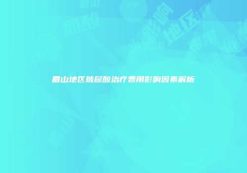 眉山地区玻尿酸治疗费用影响因素解析