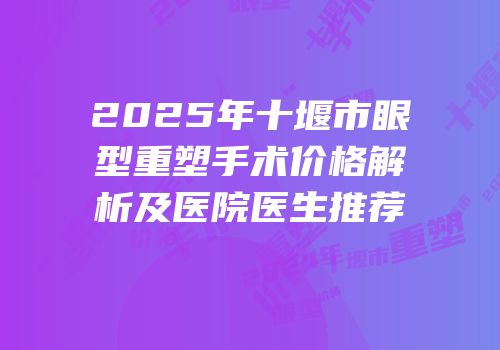 2025年十堰市眼型重塑手术价格解析及医院医生推荐
