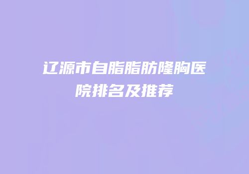 辽源市自脂脂肪隆胸医院排名及推荐