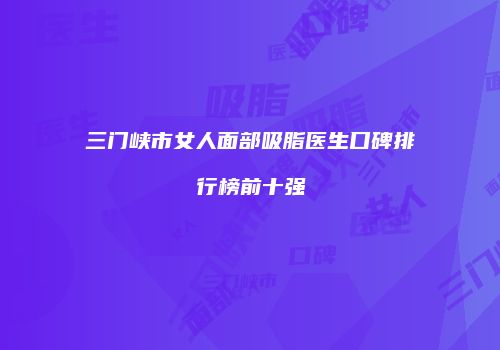 三门峡市女人面部吸脂医生口碑排行榜前十强