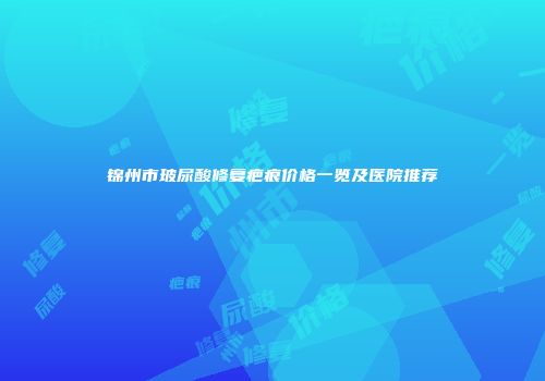 锦州市玻尿酸修复疤痕价格一览及医院推荐