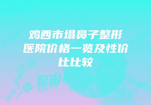 鸡西市塌鼻子整形医院价格一览及性价比比较