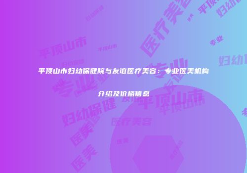 平顶山市妇幼保健院与友谊医疗美容：专业医美机构介绍及价格信息