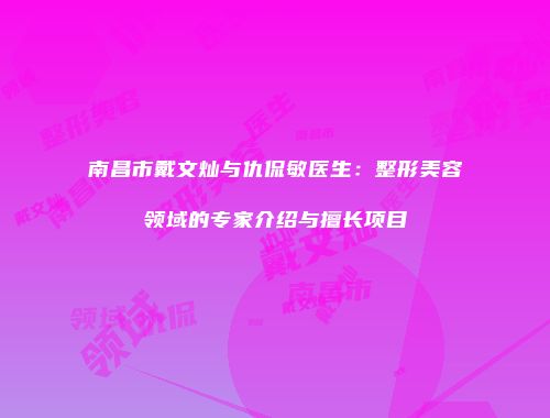 南昌市戴文灿与仇侃敏医生：整形美容领域的专家介绍与擅长项目