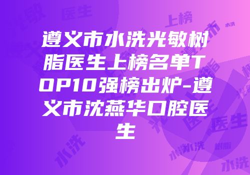 遵义市水洗光敏树脂医生上榜名单TOP10强榜出炉-遵义市沈燕华口腔医生