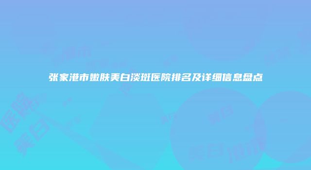 张家港市嫩肤美白淡斑医院排名及详细信息盘点