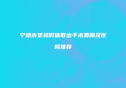 宁德市垫鼻假体取出手术费用及医院推荐