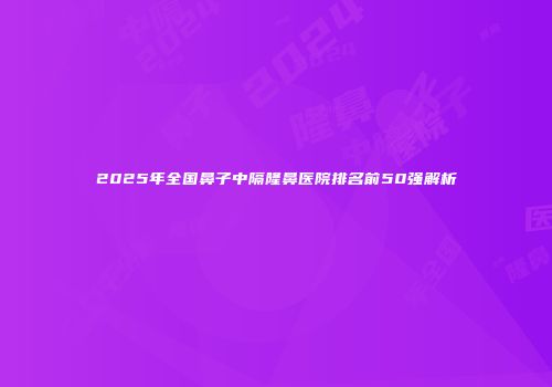 2025年全国鼻子中隔隆鼻医院排名前50强解析