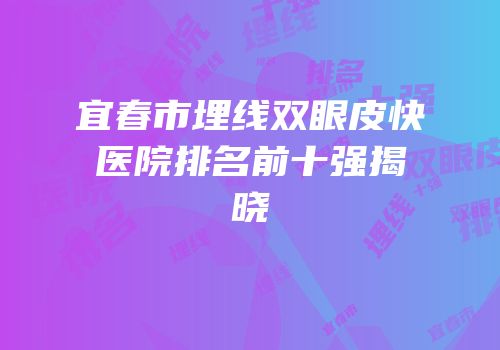 宜春市埋线双眼皮快医院排名前十强揭晓