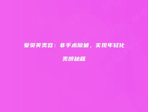 爱贝芙美容：非手术除皱，实现年轻化美颜秘籍