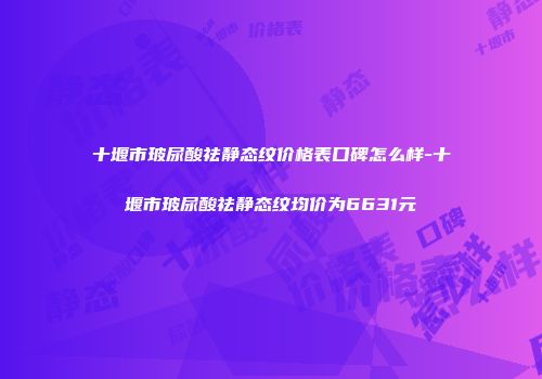 十堰市玻尿酸祛静态纹价格表口碑怎么样-十堰市玻尿酸祛静态纹均价为6631元