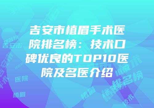 吉安市植眉手术医院排名榜：技术口碑优良的TOP10医院及名医介绍