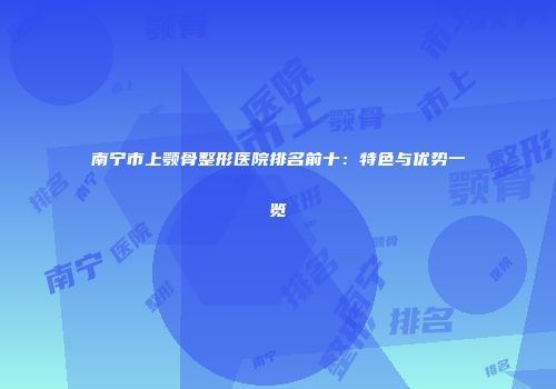 南宁市上颚骨整形医院排名前十：特色与优势一览