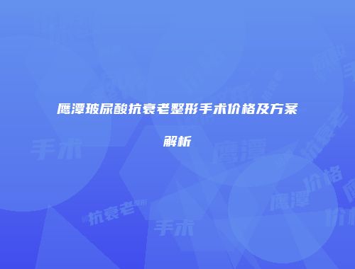 鹰潭玻尿酸抗衰老整形手术价格及方案解析