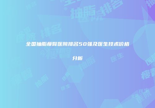 全国抽脂瘦臀医院排名50强及医生技术价格分析