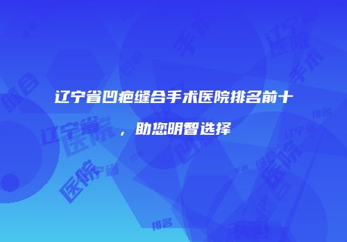 辽宁省凹疤缝合手术医院排名前十，助您明智选择
