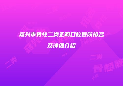 嘉兴市骨性二类正畸口腔医院排名及详细介绍