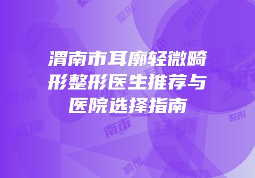 渭南市耳廓轻微畸形整形医生推荐与医院选择指南