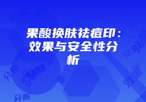 果酸换肤祛痘印：效果与安全性分析