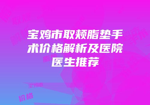 宝鸡市取颊脂垫手术价格解析及医院医生推荐