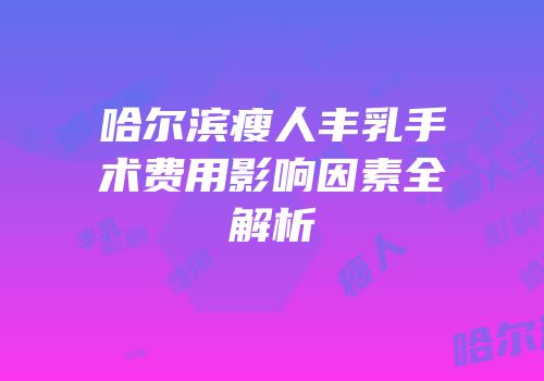 哈尔滨瘦人丰乳手术费用影响因素全解析