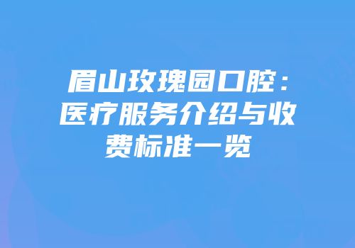 眉山玫瑰园口腔：医疗服务介绍与收费标准一览